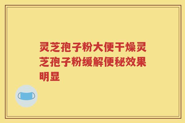 灵芝孢子粉大便干燥灵芝孢子粉缓解便秘效果明显