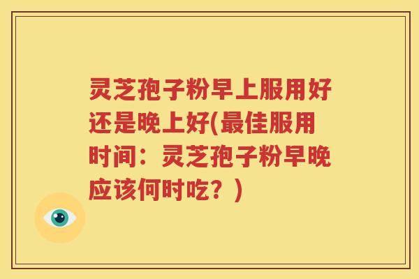 灵芝孢子粉早上服用好还是晚上好(最佳服用时间：灵芝孢子粉早晚应该何时吃？)