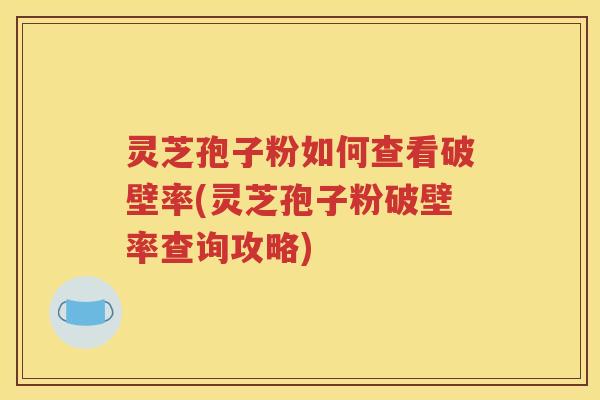 灵芝孢子粉如何查看破壁率(灵芝孢子粉破壁率查询攻略)