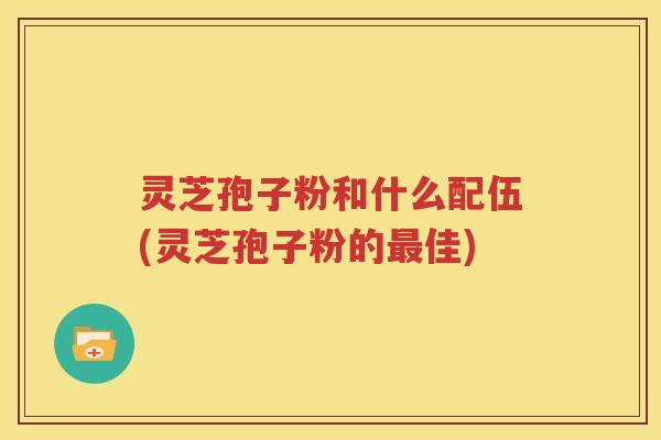 灵芝孢子粉和什么配伍(灵芝孢子粉的最佳)