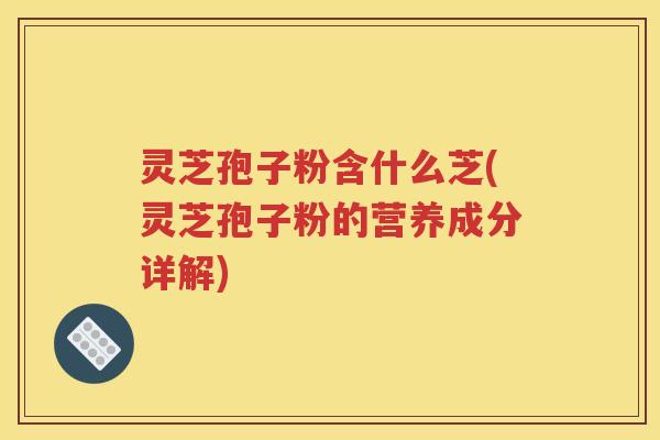 灵芝孢子粉含什么芝(灵芝孢子粉的营养成分详解)