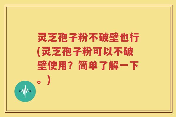 灵芝孢子粉不破壁也行(灵芝孢子粉可以不破壁使用？简单了解一下。)