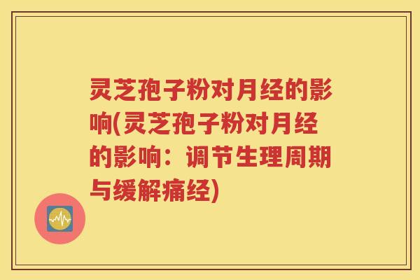 灵芝孢子粉对月经的影响(灵芝孢子粉对月经的影响：调节生理周期与缓解痛经)