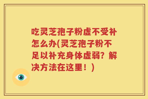 吃灵芝孢子粉虚不受补怎么办(灵芝孢子粉不足以补充身体虚弱？解决方法在这里！)