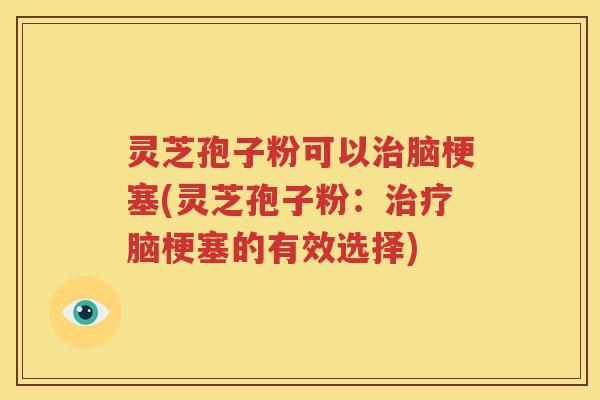 灵芝孢子粉可以治脑梗塞(灵芝孢子粉：治疗脑梗塞的有效选择)