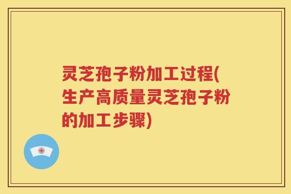 灵芝孢子粉加工过程(生产高质量灵芝孢子粉的加工步骤)