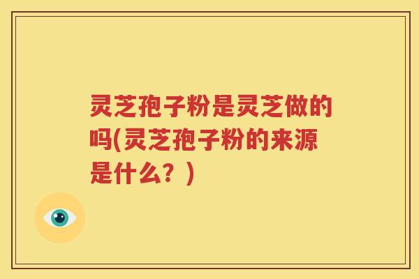 灵芝孢子粉是灵芝做的吗(灵芝孢子粉的来源是什么？)