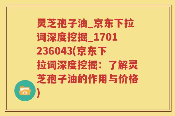 灵芝孢子油_京东下拉词深度挖掘_1701236043(京东下拉词深度挖掘：了解灵芝孢子油的作用与价格)