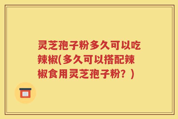 灵芝孢子粉多久可以吃辣椒(多久可以搭配辣椒食用灵芝孢子粉？)