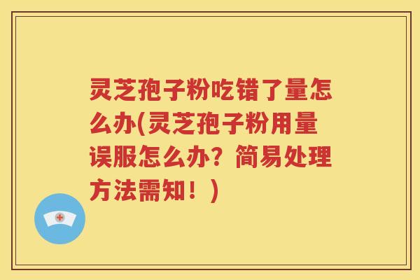 灵芝孢子粉吃错了量怎么办(灵芝孢子粉用量误服怎么办？简易处理方法需知！)