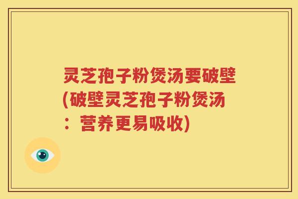 灵芝孢子粉煲汤要破壁(破壁灵芝孢子粉煲汤：营养更易吸收)