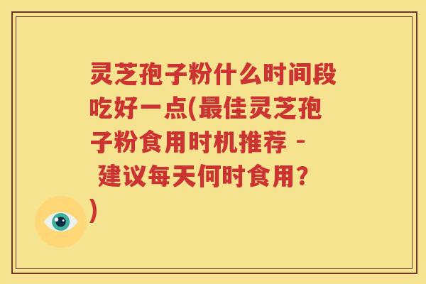 灵芝孢子粉什么时间段吃好一点(最佳灵芝孢子粉食用时机推荐 - 建议每天何时食用？)