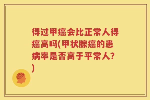 得过甲癌会比正常人得癌高吗(甲状腺癌的患病率是否高于平常人？)