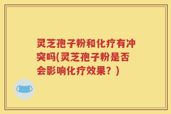 灵芝孢子粉和化疗有冲突吗(灵芝孢子粉是否会影响化疗效果？)