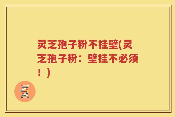 灵芝孢子粉不挂壁(灵芝孢子粉：壁挂不必须！)
