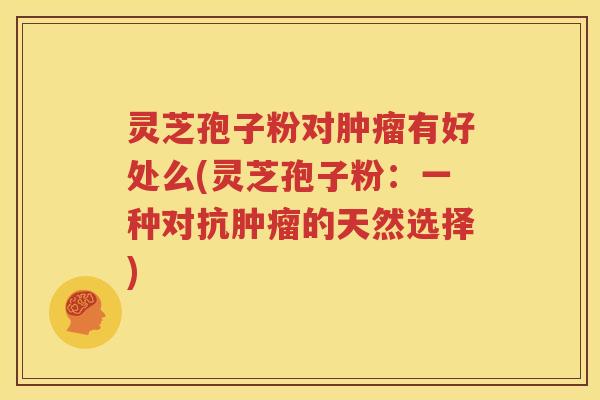 灵芝孢子粉对肿瘤有好处么(灵芝孢子粉：一种对抗肿瘤的天然选择)