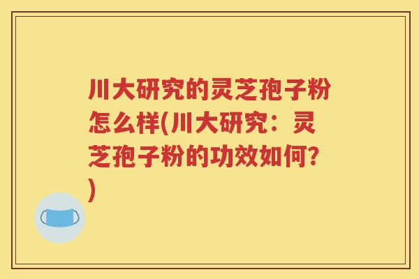 川大研究的灵芝孢子粉怎么样(川大研究：灵芝孢子粉的功效如何？)