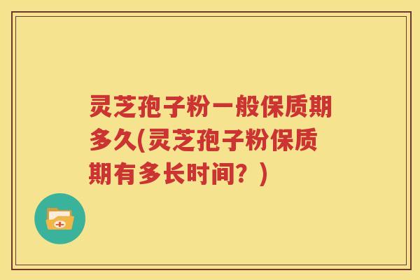 灵芝孢子粉一般保质期多久(灵芝孢子粉保质期有多长时间？)