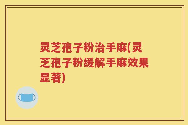 灵芝孢子粉治手麻(灵芝孢子粉缓解手麻效果显著)