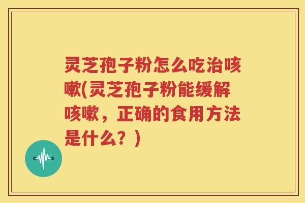 灵芝孢子粉怎么吃治咳嗽(灵芝孢子粉能缓解咳嗽，正确的食用方法是什么？)