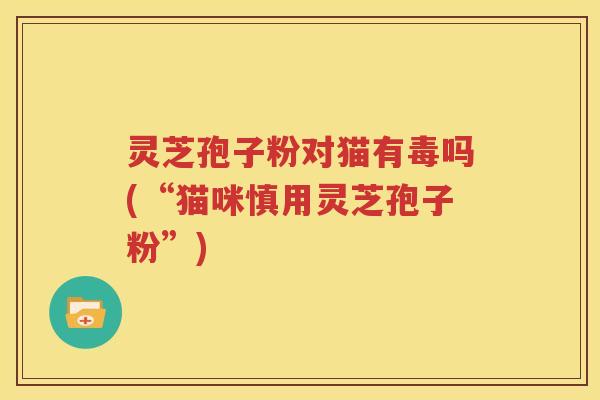 灵芝孢子粉对猫有毒吗(“猫咪慎用灵芝孢子粉”)