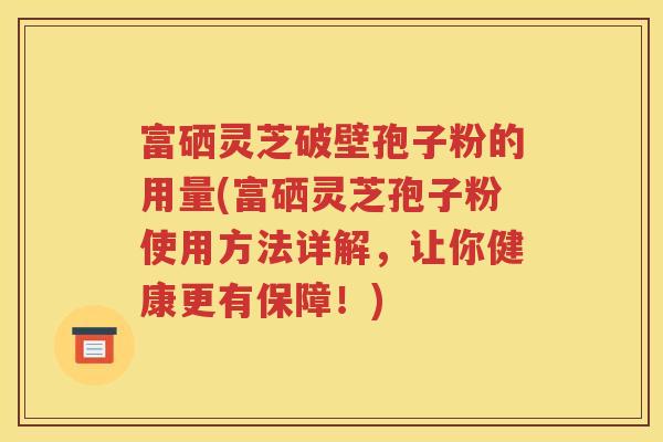 富硒灵芝破壁孢子粉的用量(富硒灵芝孢子粉使用方法详解，让你健康更有保障！)