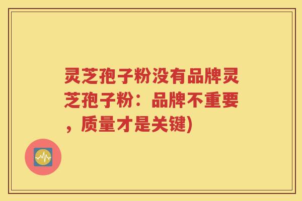 灵芝孢子粉没有品牌灵芝孢子粉：品牌不重要，质量才是关键)