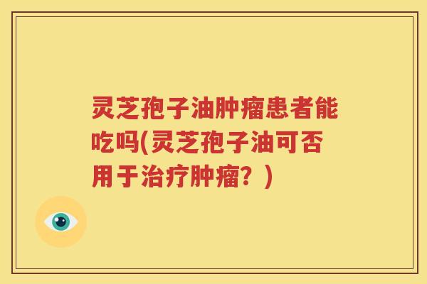 灵芝孢子油肿瘤患者能吃吗(灵芝孢子油可否用于治疗肿瘤？)