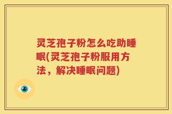 灵芝孢子粉怎么吃助睡眠(灵芝孢子粉服用方法，解决睡眠问题)