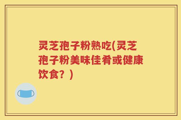 灵芝孢子粉熟吃(灵芝孢子粉美味佳肴或健康饮食？)