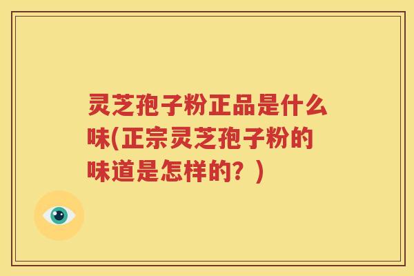 灵芝孢子粉正品是什么味(正宗灵芝孢子粉的味道是怎样的？)