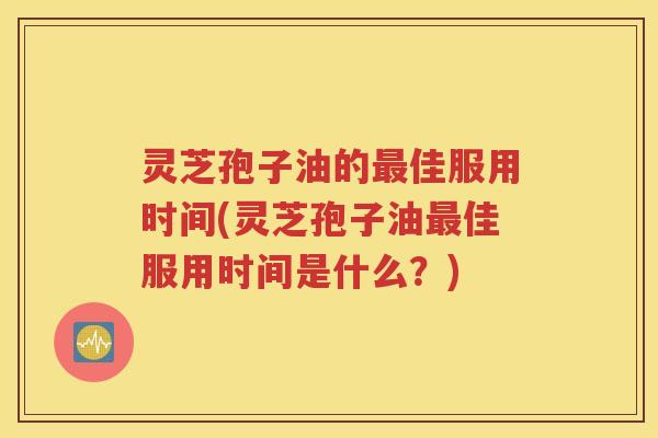 灵芝孢子油的最佳服用时间(灵芝孢子油最佳服用时间是什么？)