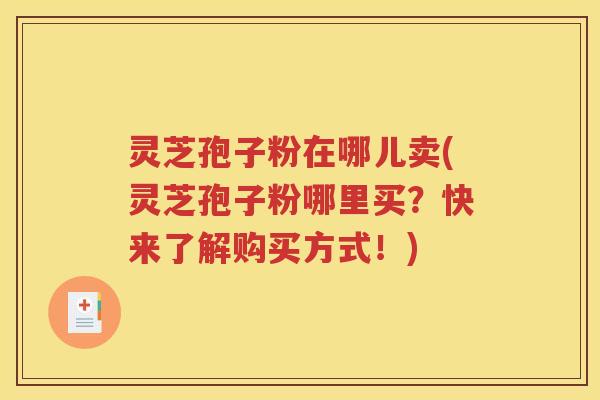 灵芝孢子粉在哪儿卖(灵芝孢子粉哪里买？快来了解购买方式！)