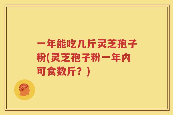一年能吃几斤灵芝孢子粉(灵芝孢子粉一年内可食数斤？)