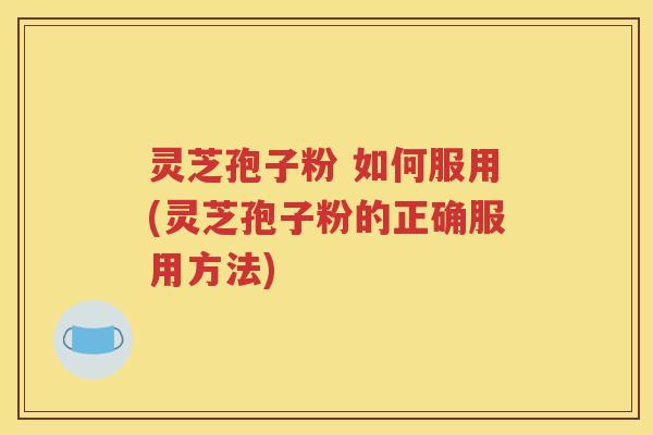 灵芝孢子粉 如何服用(灵芝孢子粉的正确服用方法)