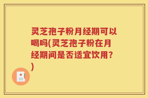 灵芝孢子粉月经期可以喝吗(灵芝孢子粉在月经期间是否适宜饮用？)