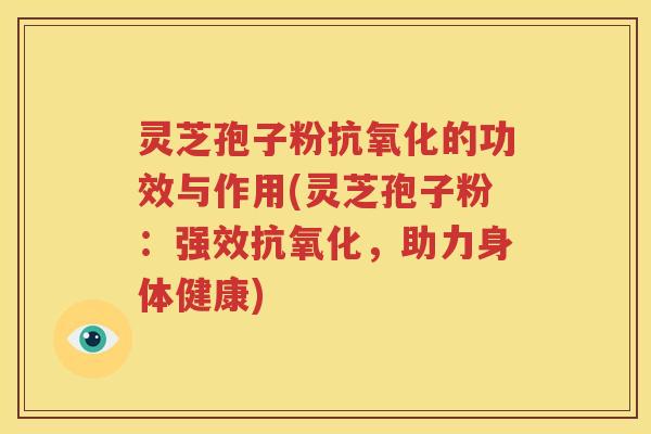 灵芝孢子粉抗氧化的功效与作用(灵芝孢子粉：强效抗氧化，助力身体健康)