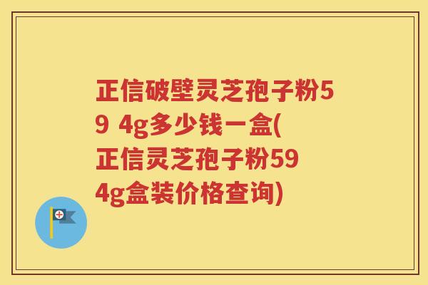 正信破壁灵芝孢子粉59 4g多少钱一盒(正信灵芝孢子粉59 4g盒装价格查询)