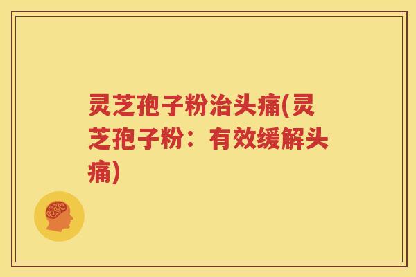 灵芝孢子粉治头痛(灵芝孢子粉：有效缓解头痛)