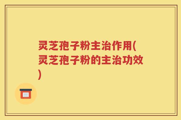 灵芝孢子粉主治作用(灵芝孢子粉的主治功效)