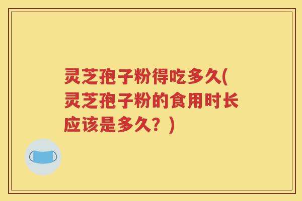 灵芝孢子粉得吃多久(灵芝孢子粉的食用时长应该是多久？)