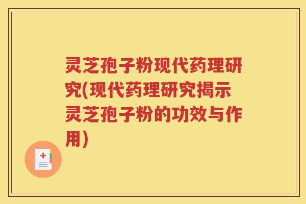 灵芝孢子粉现代药理研究(现代药理研究揭示灵芝孢子粉的功效与作用)