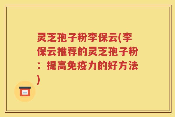 灵芝孢子粉李保云(李保云推荐的灵芝孢子粉：提高免疫力的好方法)