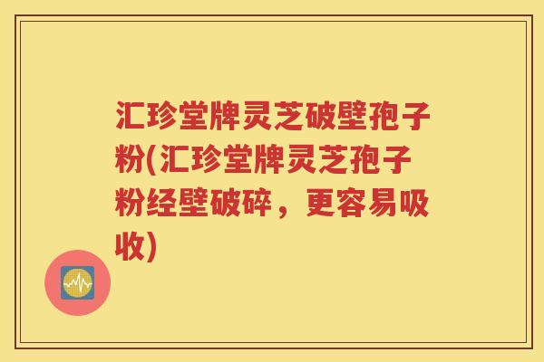 汇珍堂牌灵芝破壁孢子粉(汇珍堂牌灵芝孢子粉经壁破碎，更容易吸收)