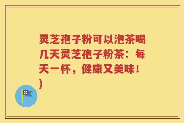 灵芝孢子粉可以泡茶喝几天灵芝孢子粉茶：每天一杯，健康又美味！)