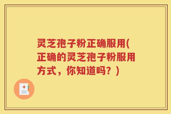 灵芝孢子粉正确服用(正确的灵芝孢子粉服用方式，你知道吗？)