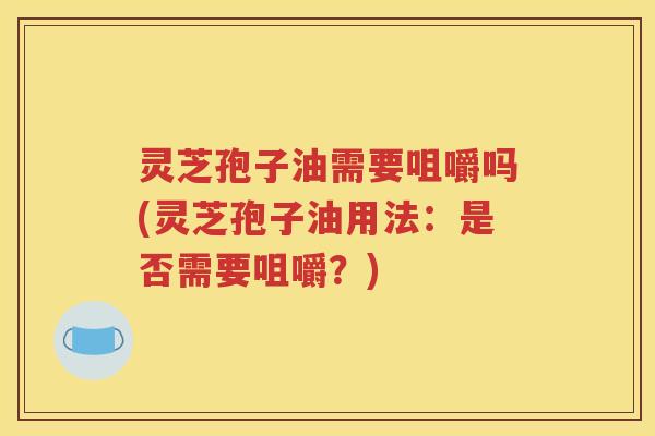 灵芝孢子油需要咀嚼吗(灵芝孢子油用法：是否需要咀嚼？)