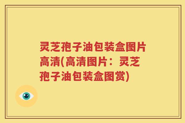 灵芝孢子油包装盒图片高清(高清图片：灵芝孢子油包装盒图赏)