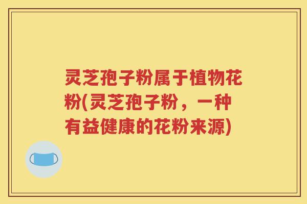 灵芝孢子粉属于植物花粉(灵芝孢子粉，一种有益健康的花粉来源)