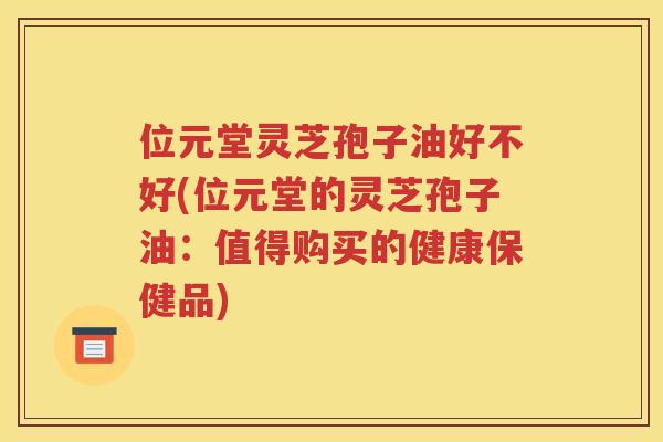 位元堂灵芝孢子油好不好(位元堂的灵芝孢子油：值得购买的健康保健品)